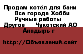 Продам котёл для бани  - Все города Хобби. Ручные работы » Другое   . Чукотский АО,Анадырь г.